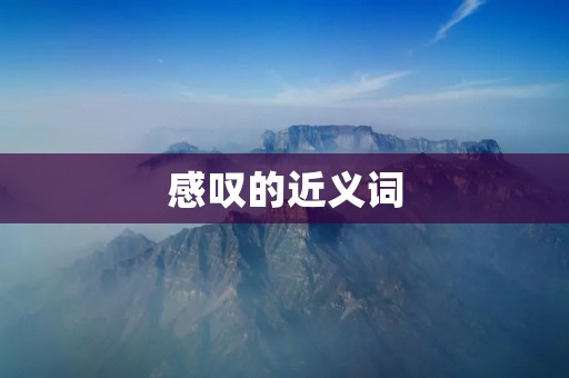 感叹的近义词：惊讶、惊奇、惊异、惊喜、惊艳、惊悚、惊险、震撼、感动、感慨、感叹