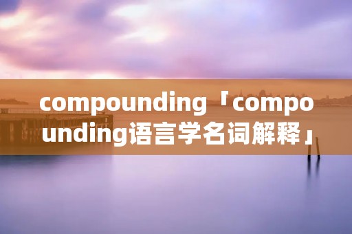 compounding「compounding语言学名词解释」