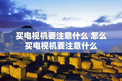 买电视机要注意什么 怎么买电视机要注意什么