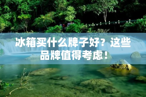 冰箱买什么牌子好?这些品牌值得考虑! 冰箱买什么牌子好?这些品牌值得考虑!