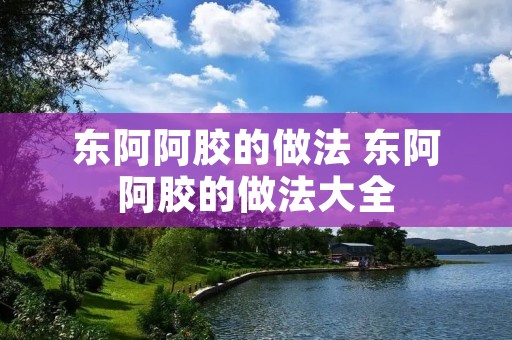 东阿阿胶的做法 东阿阿胶的做法大全