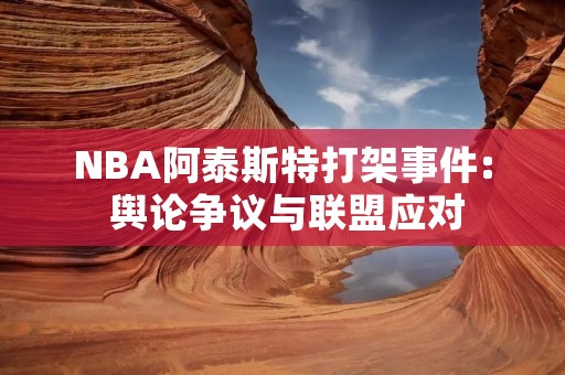 NBA阿泰斯特打架事件: 舆论争议与联盟应对 NBA阿泰斯特打架事件: 舆论争议与联盟应对