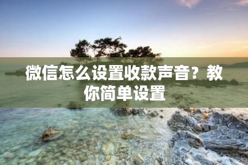 微信怎么设置收款声音?教你简单设置 微信怎么设置收款声音?教你简单设置