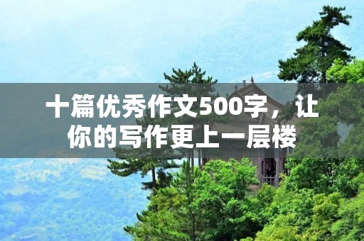 十篇优秀作文500字，让你的写作更上一层楼