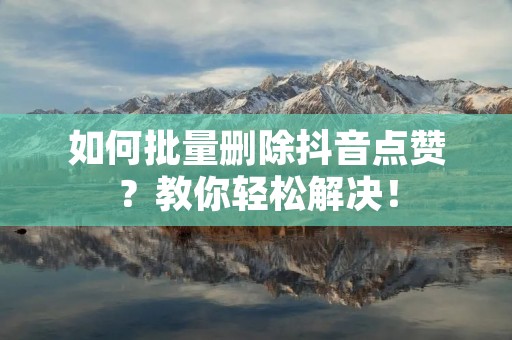 如何批量删除抖音点赞?教你轻松解决! 如何批量删除抖音点赞?教你轻松解决!