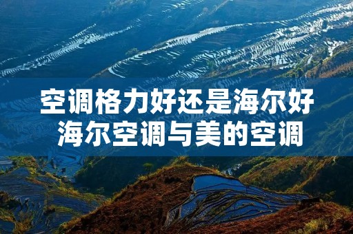 空调格力好还是海尔好 海尔空调与美的空调哪个更好