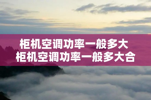 柜机空调功率一般多大 柜机空调功率一般多大合适 柜机空调功率一般多大 柜机空调功率一般多大合适