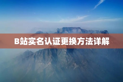 B站实名认证更换方法详解 B站实名认证更换方法详解
