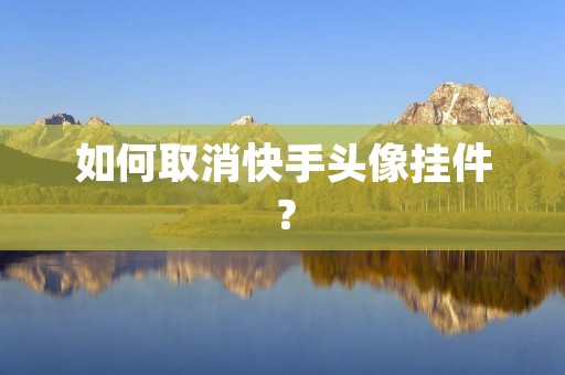 如何取消快手头像挂件? 如何取消快手头像挂件?