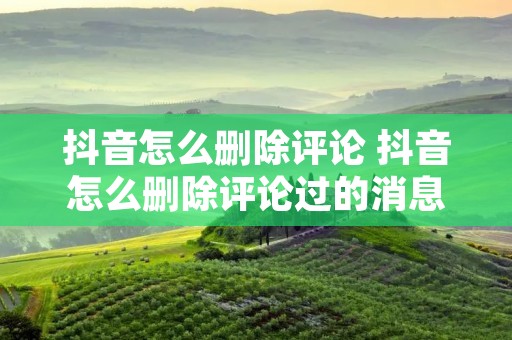 抖音怎么删除评论 抖音怎么删除评论过的消息