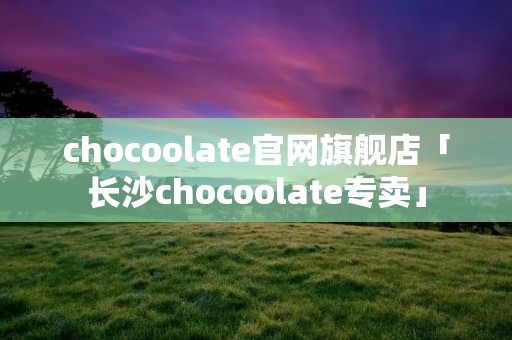 chocoolate官网旗舰店「长沙chocoolate专卖」