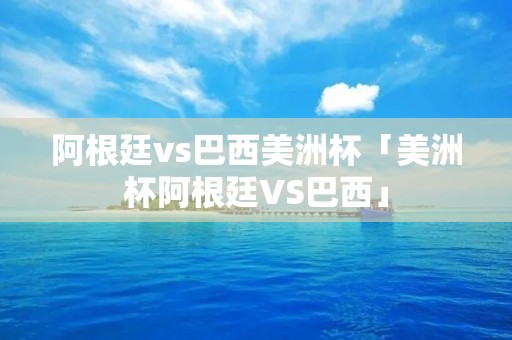 阿根廷vs巴西美洲杯「美洲杯阿根廷VS巴西」