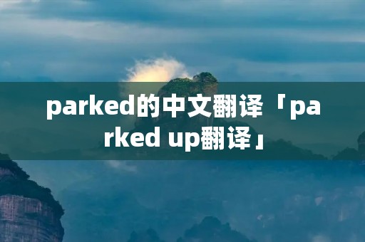parked的中文翻译「parked up翻译」