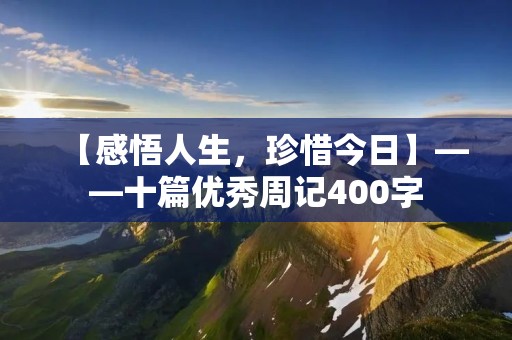 【感悟人生,珍惜今日】——十篇优秀周记400字 【感悟人生,珍惜今日】——十篇优秀周记400字