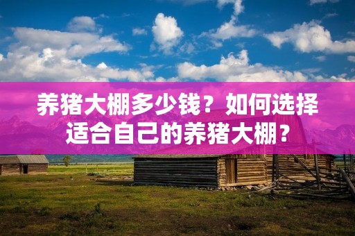 养猪大棚多少钱?如何选择适合自己的养猪大棚?