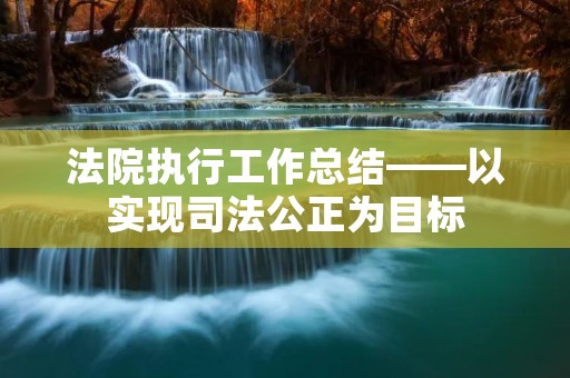 法院执行工作总结——以实现司法公正为目标