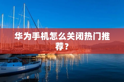 华为手机怎么关闭热门推荐？