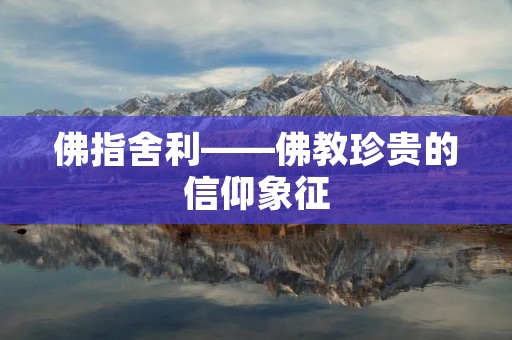 佛指舍利——佛教珍贵的信仰象征