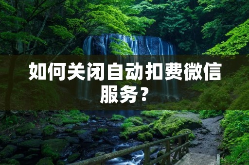 如何关闭自动扣费微信服务? 如何关闭自动扣费微信服务?