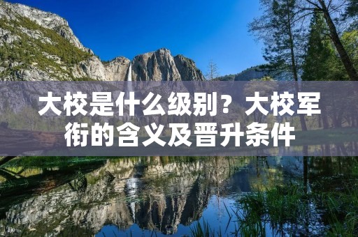 大校是什么级别?大校军衔的含义及晋升条件