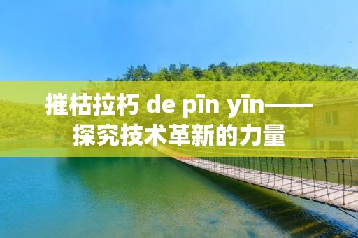 摧枯拉朽 de pīn yīn——探究技术革新的力量