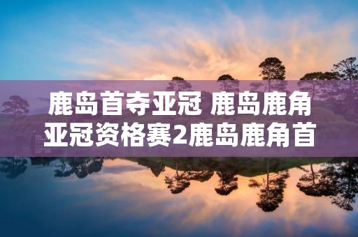 鹿岛首夺亚冠 鹿岛鹿角亚冠资格赛2鹿岛鹿角首发阵容