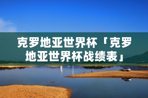 克罗地亚世界杯「克罗地亚世界杯战绩表」 克罗地亚世界杯「克罗地亚世界杯战绩表」