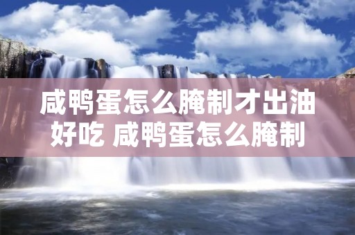 咸鸭蛋怎么腌制才出油好吃 咸鸭蛋怎么腌制才出油好吃不咸
