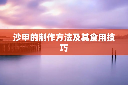 沙甲的制作方法及其食用技巧 沙甲的制作方法及其食用技巧