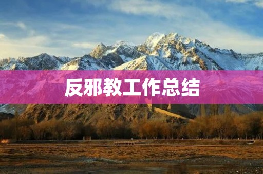 反邪教工作总结:坚决打击邪教,维护社会稳定