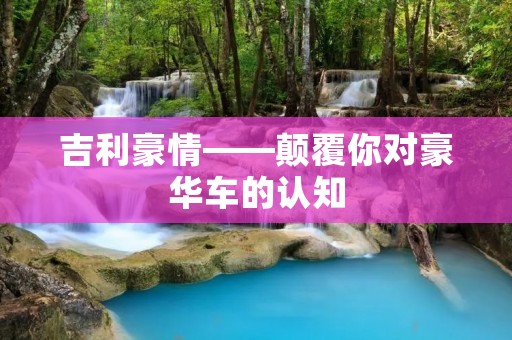 吉利豪情——颠覆你对豪华车的认知 吉利豪情——颠覆你对豪华车的认知