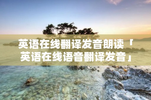 英语在线翻译发音朗读「英语在线语音翻译发音」