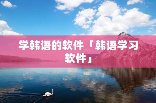 学韩语的软件「韩语学习软件」