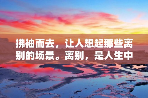 拂袖而去，让人想起那些离别的场景。离别，是人生中无法避免的一部分。有些离别是因为工作、学业、追求梦想而离开，有些则是因为争吵、矛盾而不得不分手。无论何种原因，离别都不是一件容易的事情，因为它代表着一段生命中的结束和另一段生命中的开始。