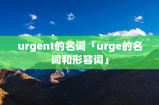 urgent的名词「urge的名词和形容词」
