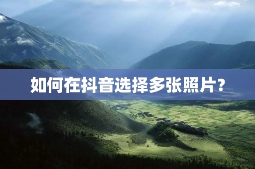 如何在抖音选择多张照片? 如何在抖音选择多张照片?