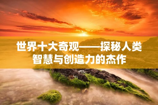 世界十大奇观——探秘人类智慧与创造力的杰作