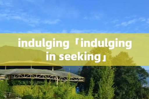 indulging「indulging in seeking」 indulging「indulging in seeking」