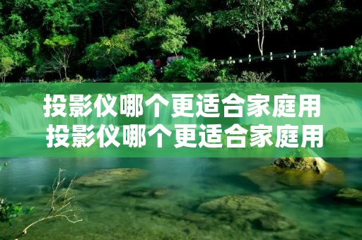 投影仪哪个更适合家庭用 投影仪哪个更适合家庭用的 投影仪哪个更适合家庭用 投影仪哪个更适合家庭用的