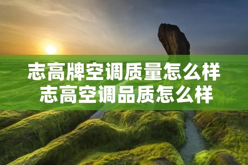志高牌空调质量怎么样 志高空调品质怎么样 志高牌空调质量怎么样 志高空调品质怎么样