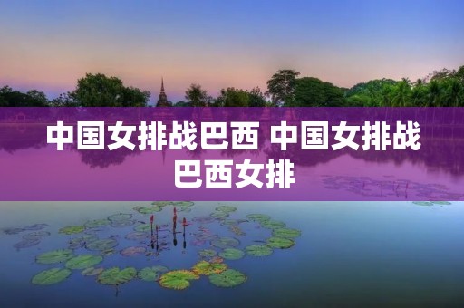 中国女排战巴西 中国女排战巴西女排 中国女排战巴西 中国女排战巴西女排