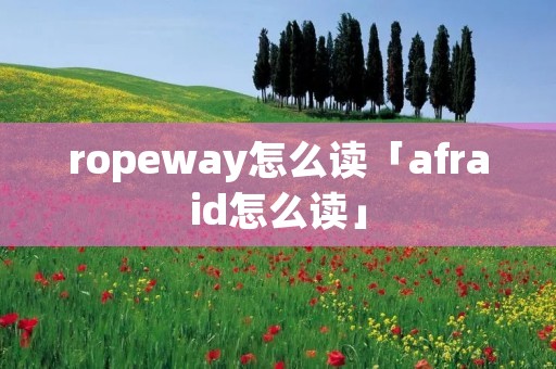ropeway怎么读「afraid怎么读」