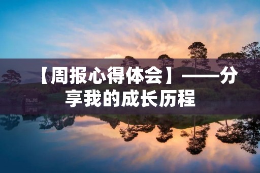 【周报心得体会】——分享我的成长历程 【周报心得体会】——分享我的成长历程