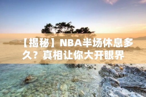 【揭秘】NBA半场休息多久？真相让你大开眼界