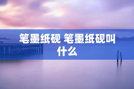 笔墨纸砚 笔墨纸砚叫什么