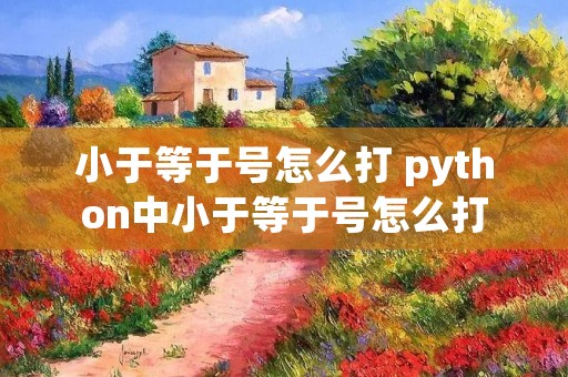 小于等于号怎么打 python中小于等于号怎么打