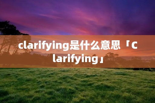 clarifying是什么意思「Clarifying」 clarifying是什么意思「Clarifying」