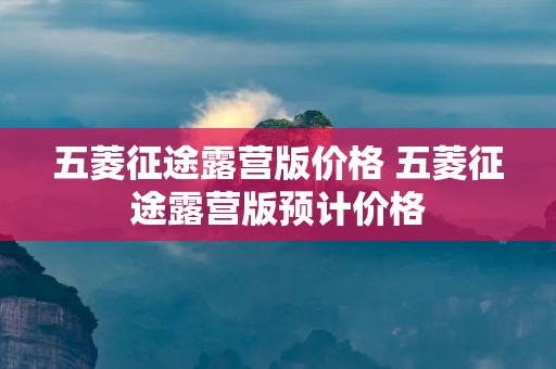 五菱征途露营版价格 五菱征途露营版预计价格