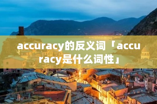 accuracy的反义词「accuracy是什么词性」