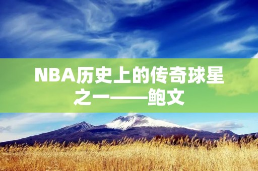NBA历史上的传奇球星之一——鲍文 NBA历史上的传奇球星之一——鲍文